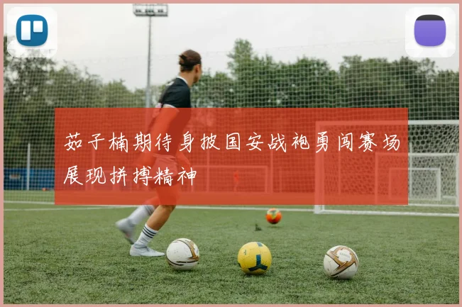 茹子楠期待身披国安战袍勇闯赛场展现拼搏精神