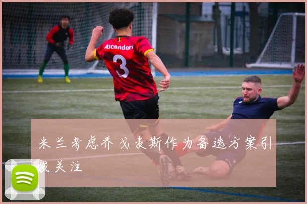 米兰考虑乔戈麦斯作为备选方案引发关注