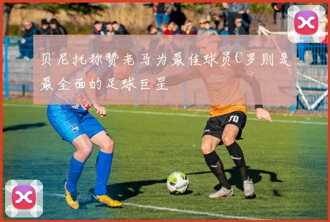 贝尼托称赞老马为最佳球员C罗则是最全面的足球巨星