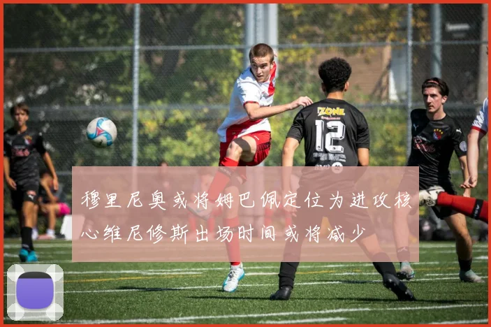 穆里尼奥或将姆巴佩定位为进攻核心维尼修斯出场时间或将减少