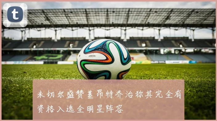 米切尔盛赞基昂特乔治称其完全有资格入选全明星阵容