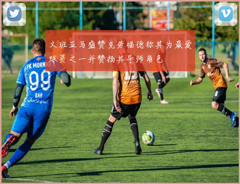 文班亚马盛赞克劳福德称其为最爱球员之一并赞扬其导师角色