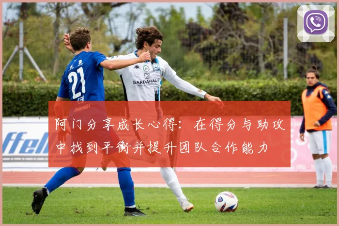 阿门分享成长心得：在得分与助攻中找到平衡并提升团队合作能力