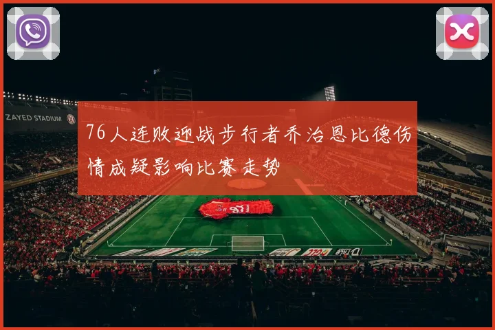 76人连败迎战步行者乔治恩比德伤情成疑影响比赛走势