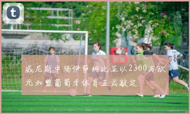 威尼斯中场伊萨姆比亚以2300万欧元加盟葡萄牙体育正式敲定
