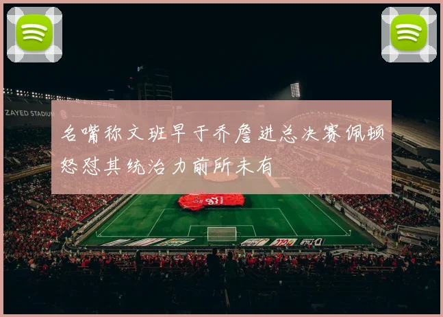 名嘴称文班早于乔詹进总决赛佩顿怒怼其统治力前所未有