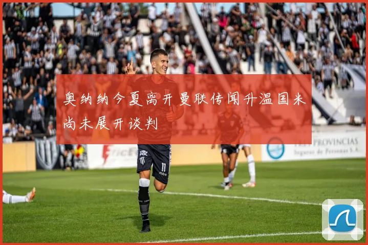 奥纳纳今夏离开曼联传闻升温国米尚未展开谈判