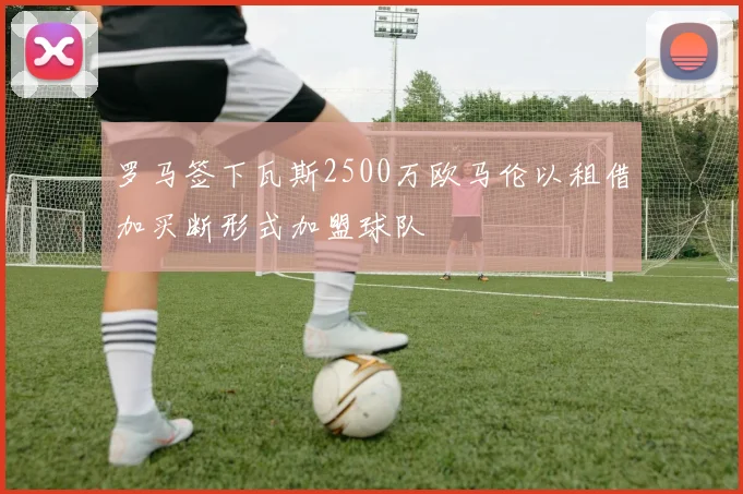 罗马签下瓦斯2500万欧马伦以租借加买断形式加盟球队