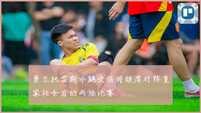 费兰托雷斯小腿受伤将缺席对阵皇家社会后的两场比赛