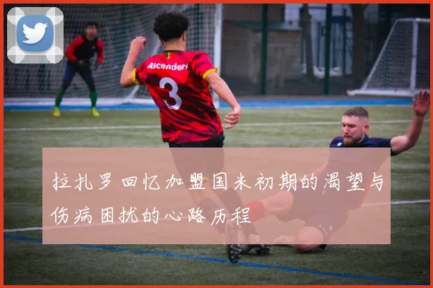 拉扎罗回忆加盟国米初期的渴望与伤病困扰的心路历程