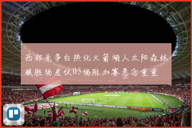 西部竞争白热化火箭湖人太阳森林狼胜场差仅05场附加赛悬念重重