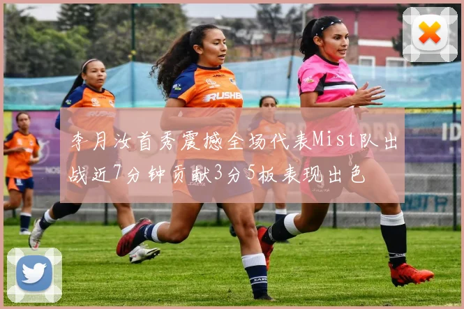 李月汝首秀震撼全场代表Mist队出战近7分钟贡献3分5板表现出色