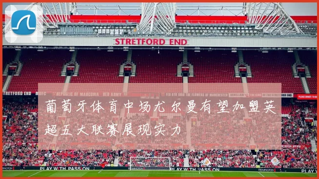葡萄牙体育中场尤尔曼有望加盟英超五大联赛展现实力