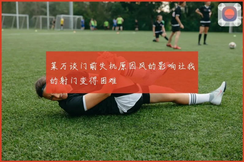 莱万谈门前失机原因风的影响让我的射门变得困难