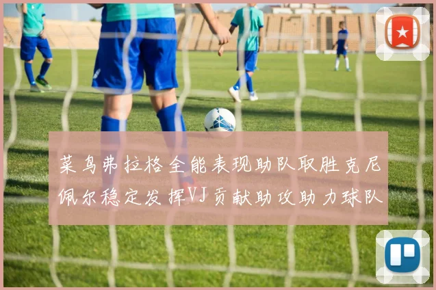 菜鸟弗拉格全能表现助队取胜克尼佩尔稳定发挥VJ贡献助攻助力球队进攻